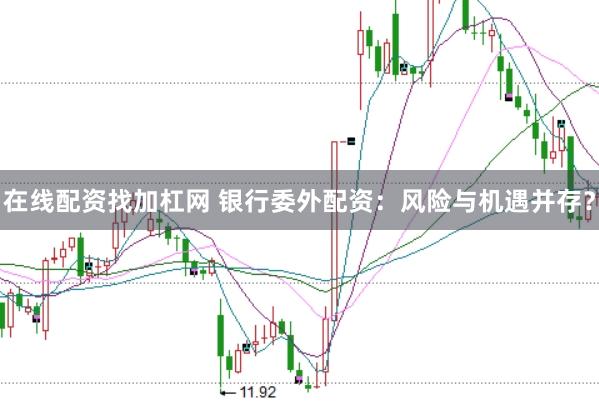 在线配资找加杠网 银行委外配资：风险与机遇并存？