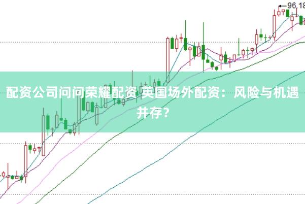 配资公司问问荣耀配资 英国场外配资：风险与机遇并存？
