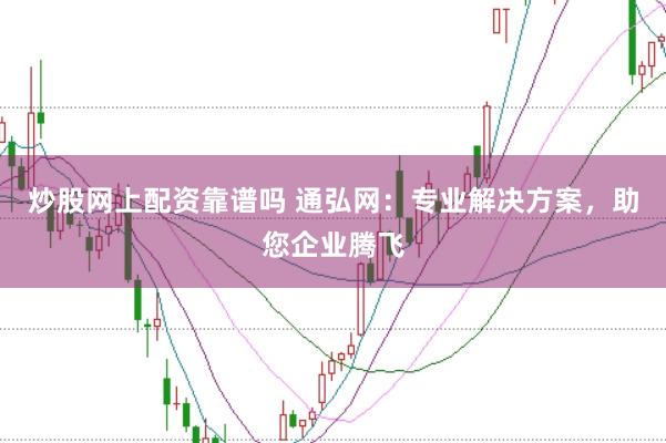炒股网上配资靠谱吗 通弘网：专业解决方案，助您企业腾飞