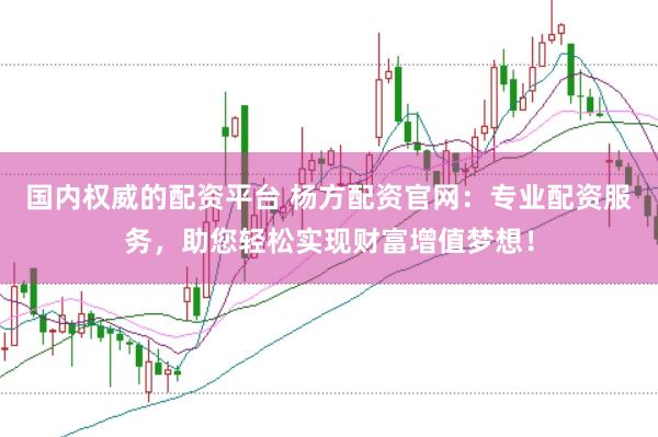 国内权威的配资平台 杨方配资官网：专业配资服务，助您轻松实现财富增值梦想！
