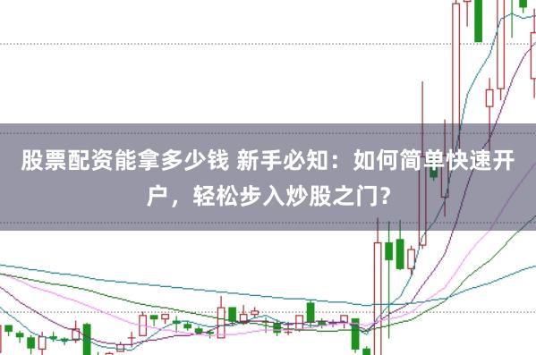 股票配资能拿多少钱 新手必知：如何简单快速开户，轻松步入炒股之门？
