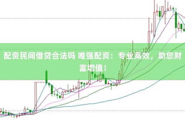 配资民间借贷合法吗 唯强配资：专业高效，助您财富增值！