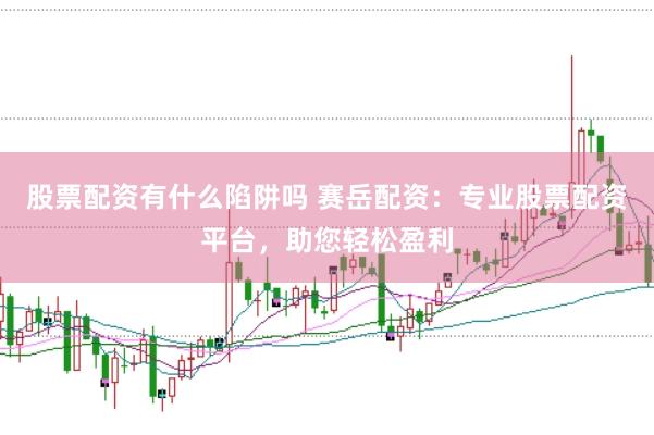 股票配资有什么陷阱吗 赛岳配资：专业股票配资平台，助您轻松盈利