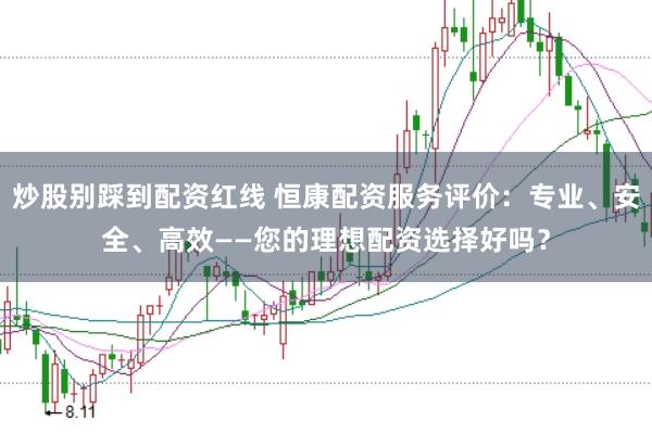 炒股别踩到配资红线 恒康配资服务评价：专业、安全、高效——您的理想配资选择好吗？
