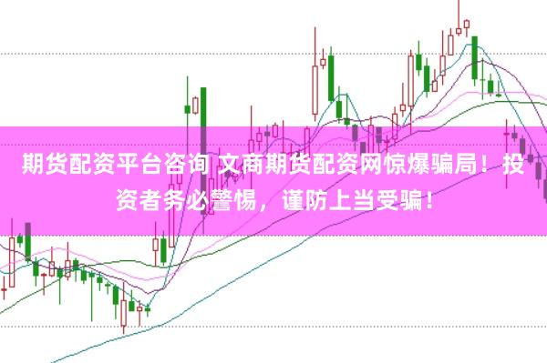 期货配资平台咨询 文商期货配资网惊爆骗局！投资者务必警惕，谨防上当受骗！