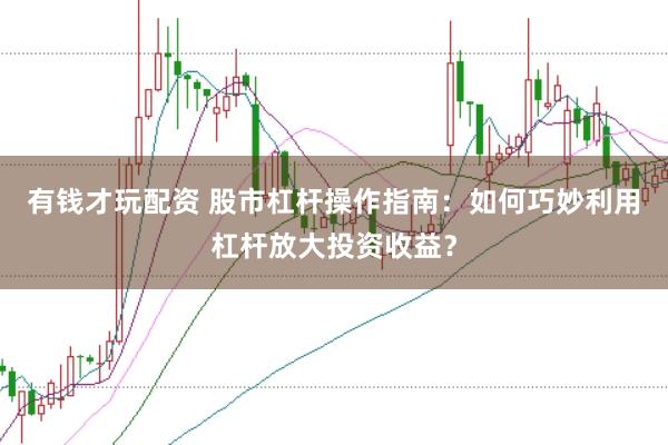 有钱才玩配资 股市杠杆操作指南：如何巧妙利用杠杆放大投资收益？