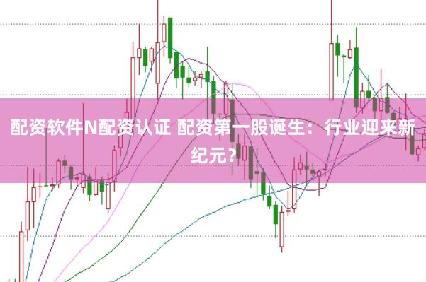配资软件N配资认证 配资第一股诞生：行业迎来新纪元？