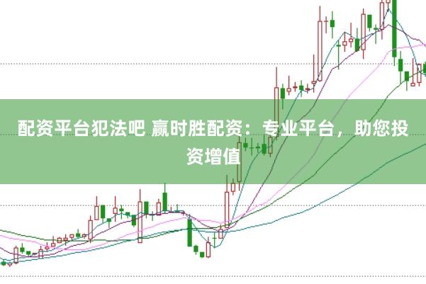 配资平台犯法吧 赢时胜配资：专业平台，助您投资增值