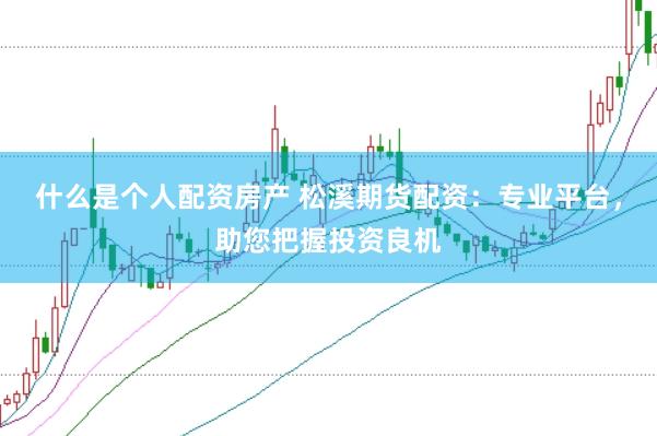 什么是个人配资房产 松溪期货配资：专业平台，助您把握投资良机