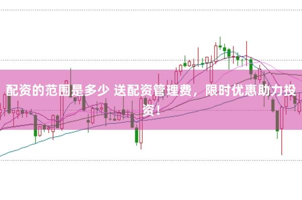 配资的范围是多少 送配资管理费，限时优惠助力投资！