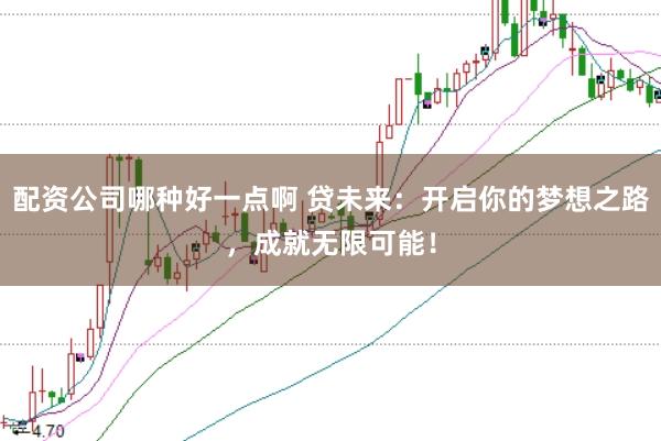 配资公司哪种好一点啊 贷未来：开启你的梦想之路，成就无限可能！