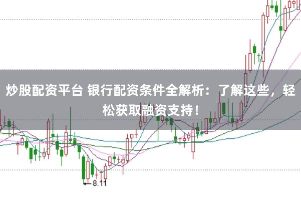 炒股配资平台 银行配资条件全解析：了解这些，轻松获取融资支持！