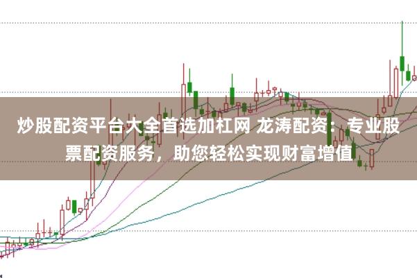炒股配资平台大全首选加杠网 龙涛配资：专业股票配资服务，助您轻松实现财富增值