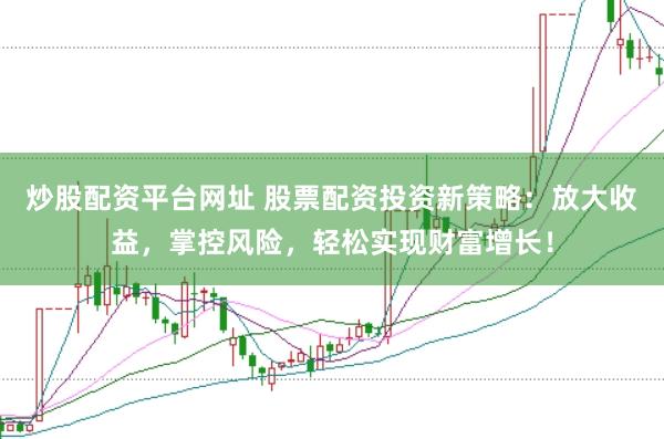 炒股配资平台网址 股票配资投资新策略：放大收益，掌控风险，轻松实现财富增长！