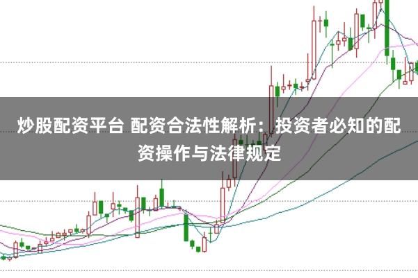 炒股配资平台 配资合法性解析：投资者必知的配资操作与法律规定