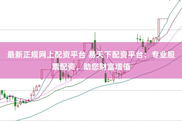 最新正规网上配资平台 易天下配资平台：专业股票配资，助您财富增值