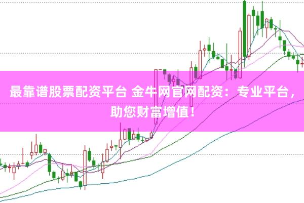 最靠谱股票配资平台 金牛网官网配资：专业平台，助您财富增值！