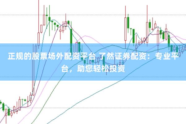 正规的股票场外配资平台 了然证券配资：专业平台，助您轻松投资