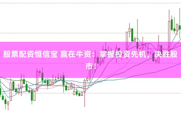 股票配资恒信宝 赢在牛资：掌握投资先机，决胜股市！