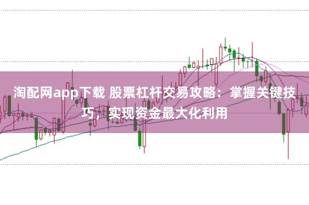 淘配网app下载 股票杠杆交易攻略：掌握关键技巧，实现资金最大化利用