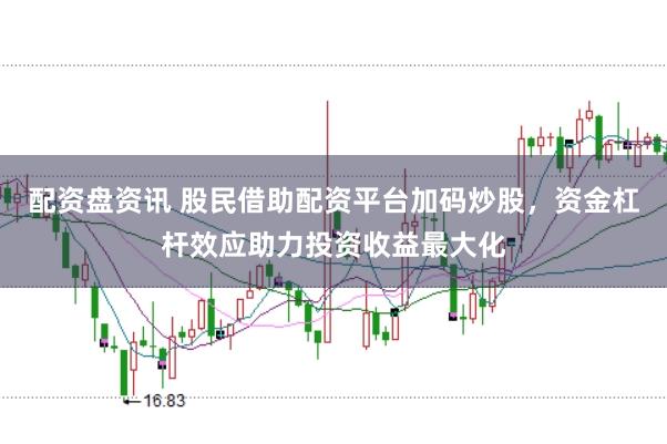 配资盘资讯 股民借助配资平台加码炒股，资金杠杆效应助力投资收益最大化