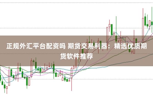 正规外汇平台配资吗 期货交易利器：精选优质期货软件推荐