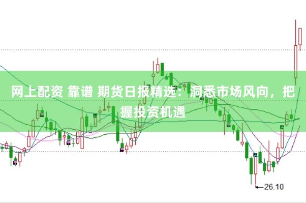 网上配资 靠谱 期货日报精选：洞悉市场风向，把握投资机遇