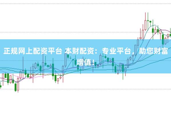 正规网上配资平台 本财配资：专业平台，助您财富增值！