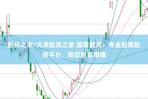 股民之家/天津配资之家 国荣配资：专业股票配资平台，助您财富增值