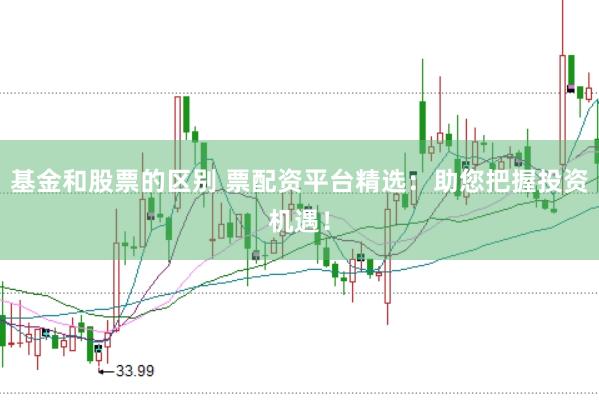 基金和股票的区别 票配资平台精选：助您把握投资机遇！