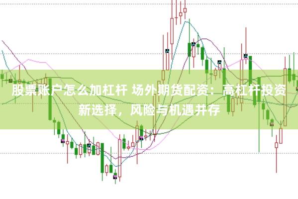 股票账户怎么加杠杆 场外期货配资：高杠杆投资新选择，风险与机遇并存