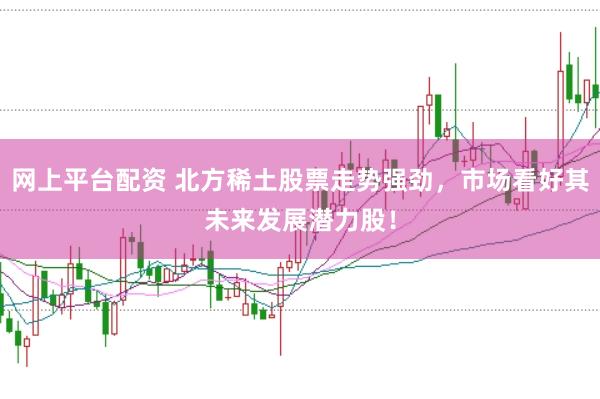 网上平台配资 北方稀土股票走势强劲，市场看好其未来发展潜力股！