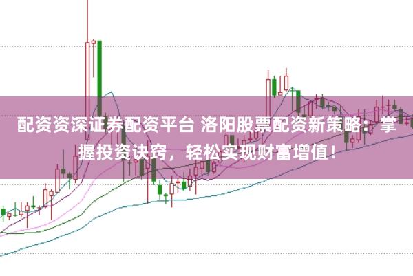 配资资深证券配资平台 洛阳股票配资新策略：掌握投资诀窍，轻松实现财富增值！