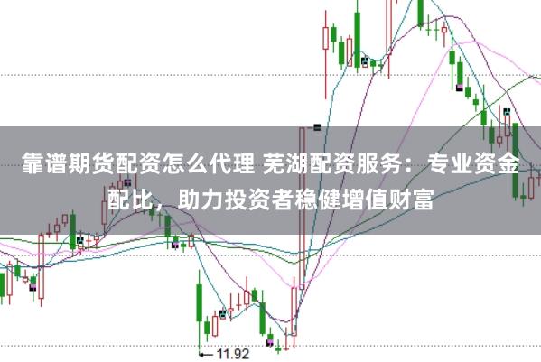 靠谱期货配资怎么代理 芜湖配资服务：专业资金配比，助力投资者稳健增值财富