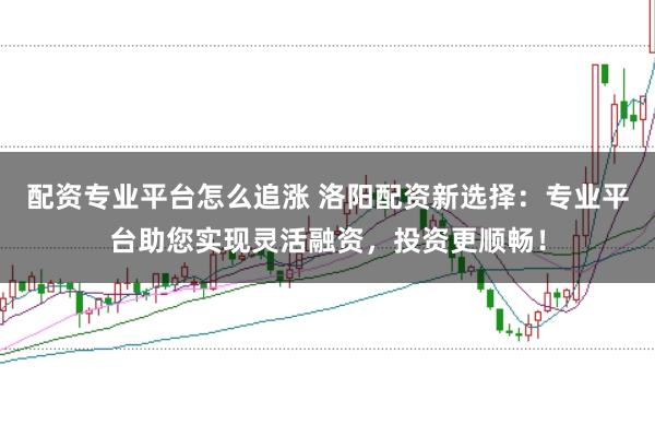 配资专业平台怎么追涨 洛阳配资新选择：专业平台助您实现灵活融资，投资更顺畅！