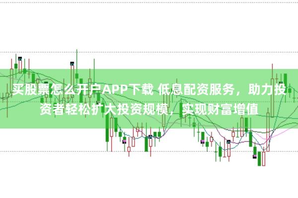 买股票怎么开户APP下载 低息配资服务，助力投资者轻松扩大投资规模，实现财富增值