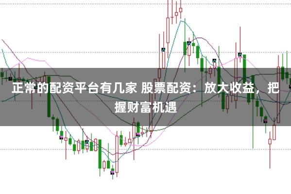 正常的配资平台有几家 股票配资：放大收益，把握财富机遇