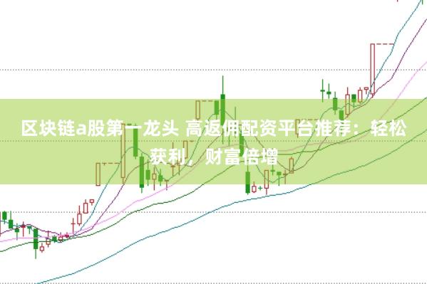 区块链a股第一龙头 高返佣配资平台推荐：轻松获利，财富倍增
