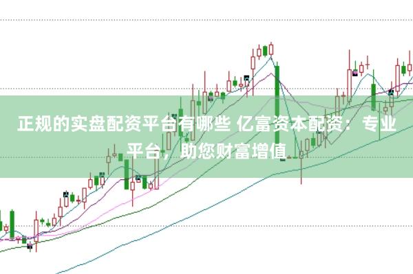 正规的实盘配资平台有哪些 亿富资本配资：专业平台，助您财富增值