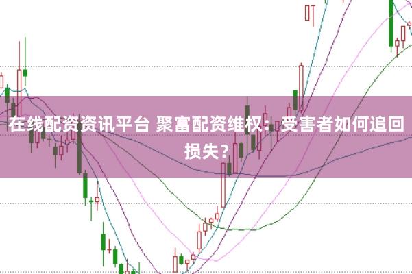 在线配资资讯平台 聚富配资维权：受害者如何追回损失？