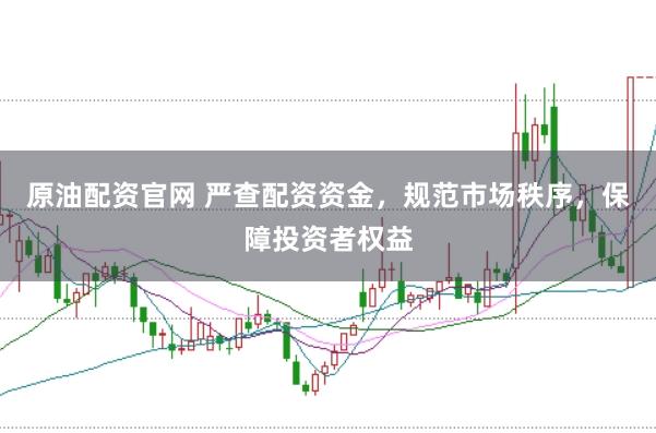 原油配资官网 严查配资资金，规范市场秩序，保障投资者权益