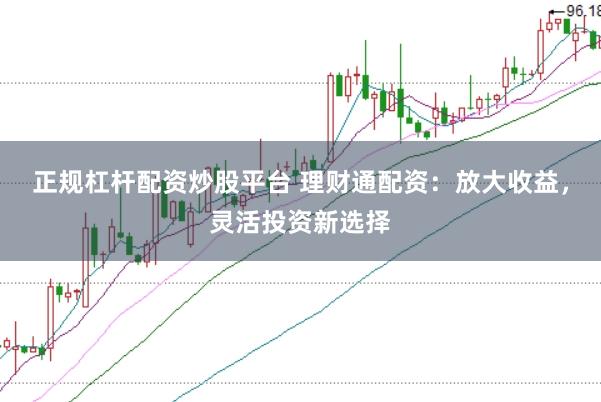 正规杠杆配资炒股平台 理财通配资：放大收益，灵活投资新选择