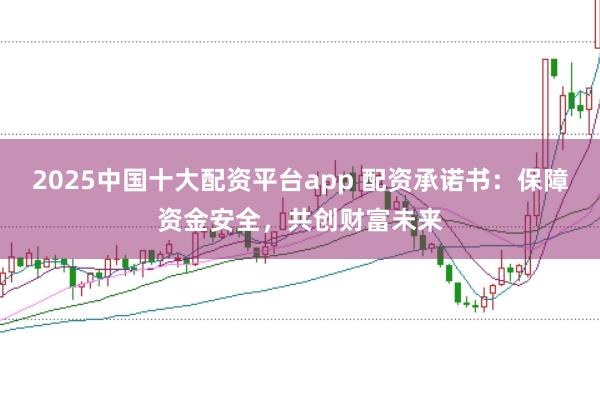 2025中国十大配资平台app 配资承诺书：保障资金安全，共创财富未来