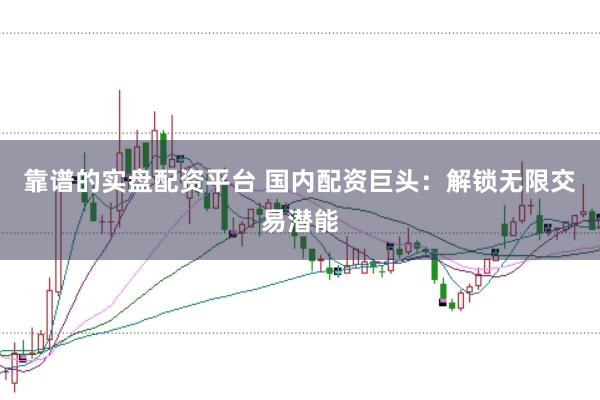 靠谱的实盘配资平台 国内配资巨头：解锁无限交易潜能