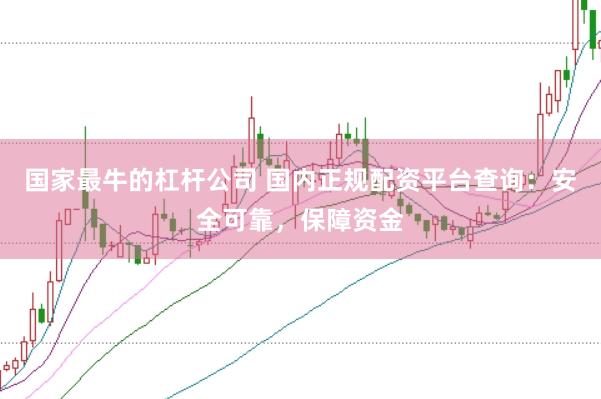 国家最牛的杠杆公司 国内正规配资平台查询：安全可靠，保障资金