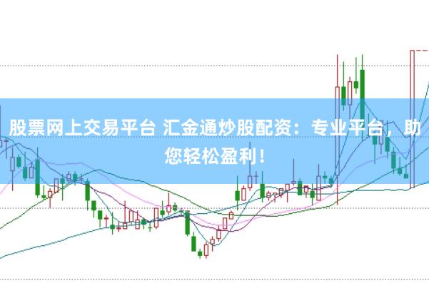 股票网上交易平台 汇金通炒股配资：专业平台，助您轻松盈利！