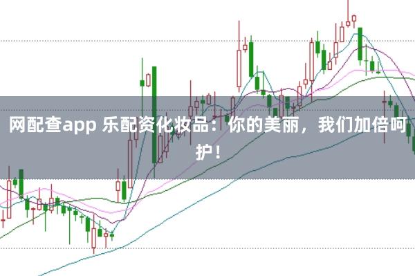 网配查app 乐配资化妆品：你的美丽，我们加倍呵护！