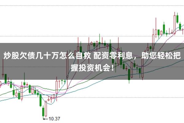 炒股欠债几十万怎么自救 配资零利息，助您轻松把握投资机会！