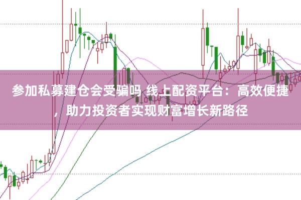 参加私募建仓会受骗吗 线上配资平台：高效便捷，助力投资者实现财富增长新路径