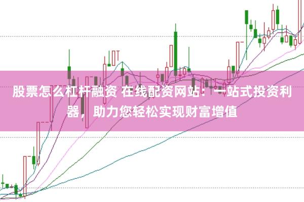 股票怎么杠杆融资 在线配资网站：一站式投资利器，助力您轻松实现财富增值